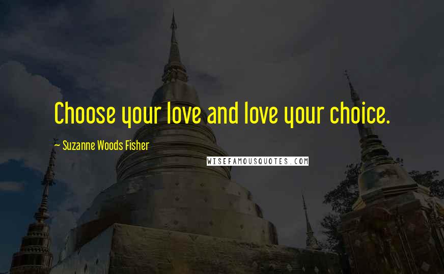 Suzanne Woods Fisher quotes: Choose your love and love your choice.