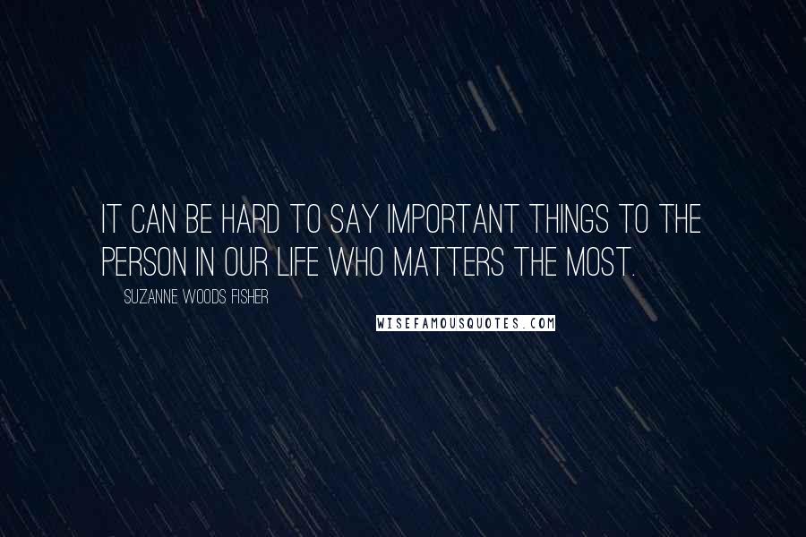 Suzanne Woods Fisher quotes: It can be hard to say important things to the person in our life who matters the most.