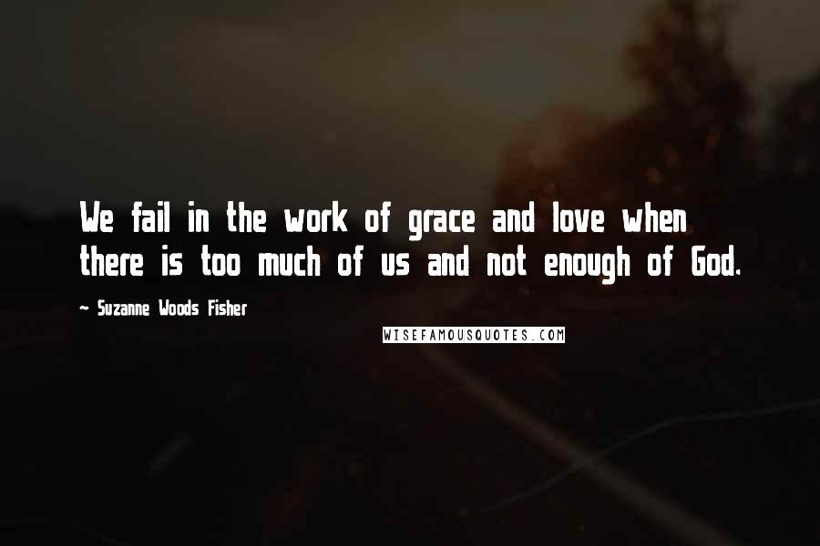 Suzanne Woods Fisher quotes: We fail in the work of grace and love when there is too much of us and not enough of God.