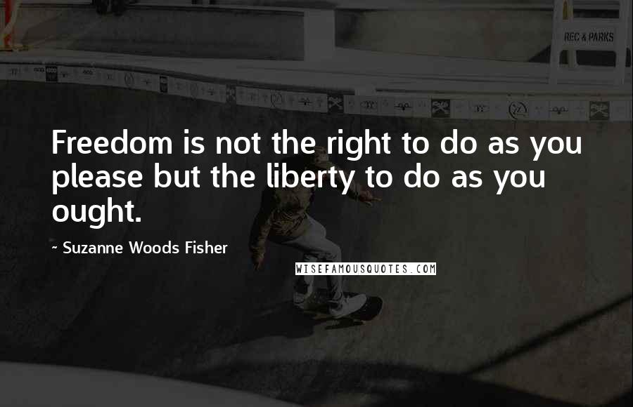 Suzanne Woods Fisher quotes: Freedom is not the right to do as you please but the liberty to do as you ought.