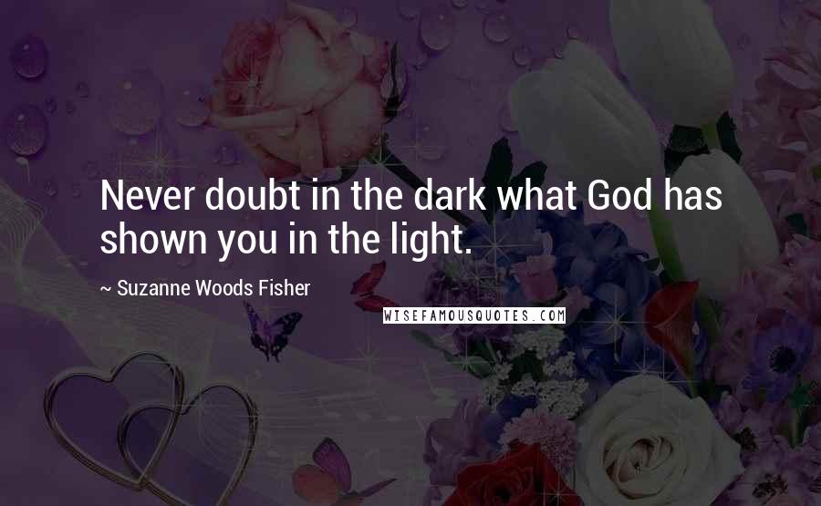 Suzanne Woods Fisher quotes: Never doubt in the dark what God has shown you in the light.