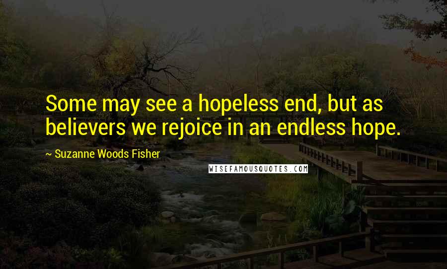 Suzanne Woods Fisher quotes: Some may see a hopeless end, but as believers we rejoice in an endless hope.