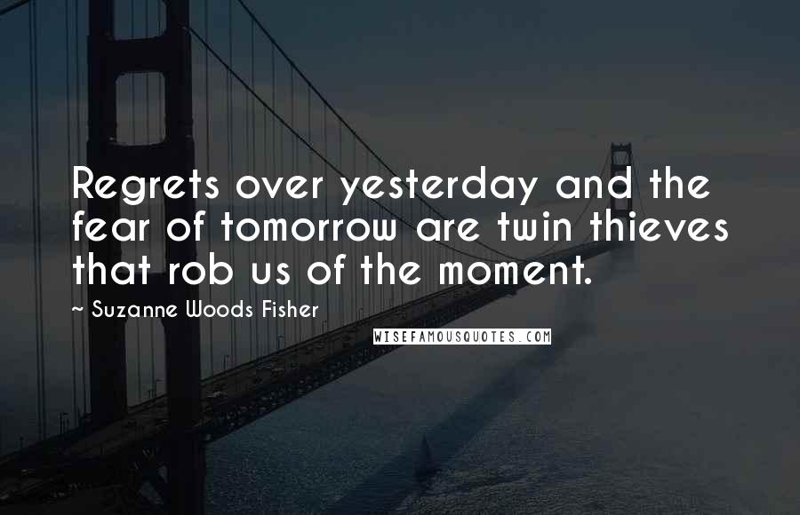 Suzanne Woods Fisher quotes: Regrets over yesterday and the fear of tomorrow are twin thieves that rob us of the moment.