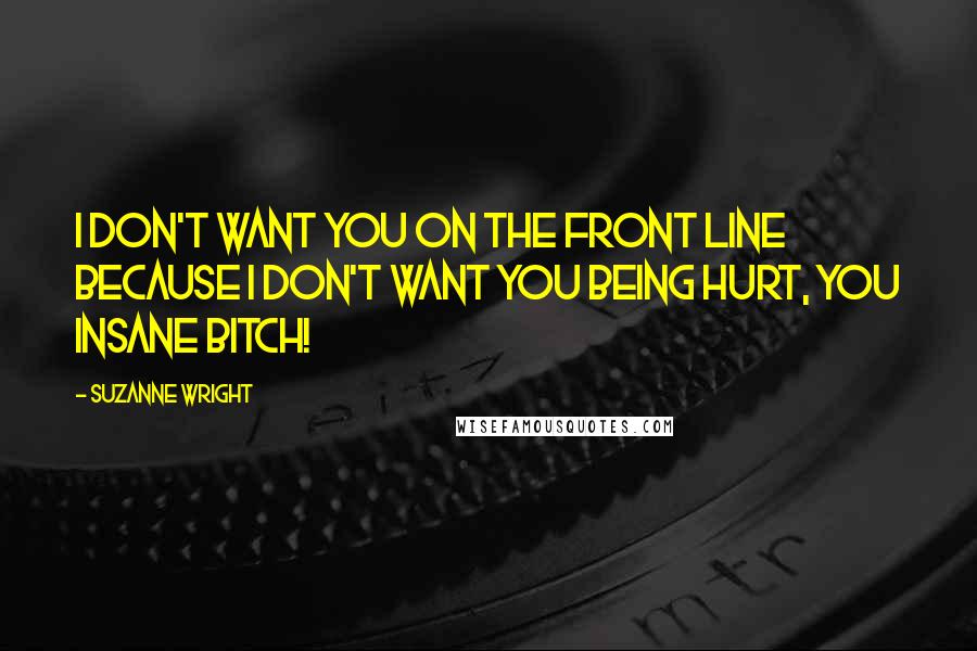 Suzanne Wright quotes: I don't want you on the front line because I don't want you being hurt, you insane bitch!