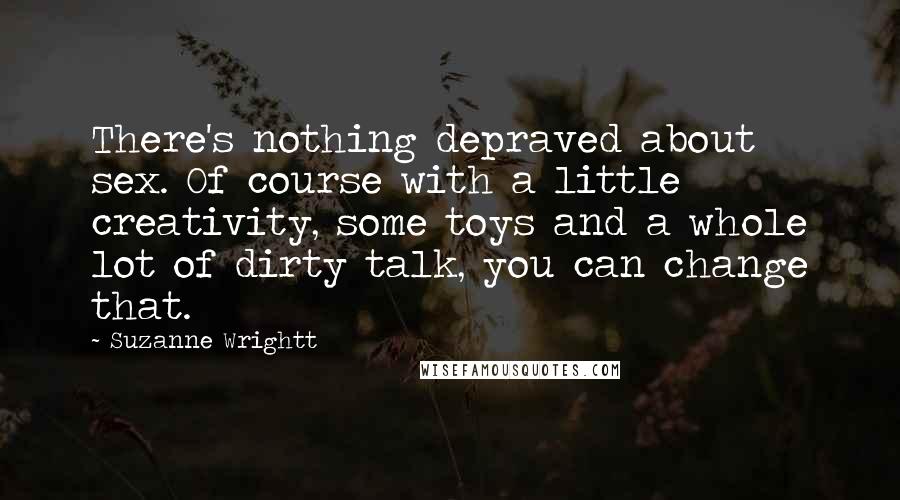 Suzanne Wrightt quotes: There's nothing depraved about sex. Of course with a little creativity, some toys and a whole lot of dirty talk, you can change that.