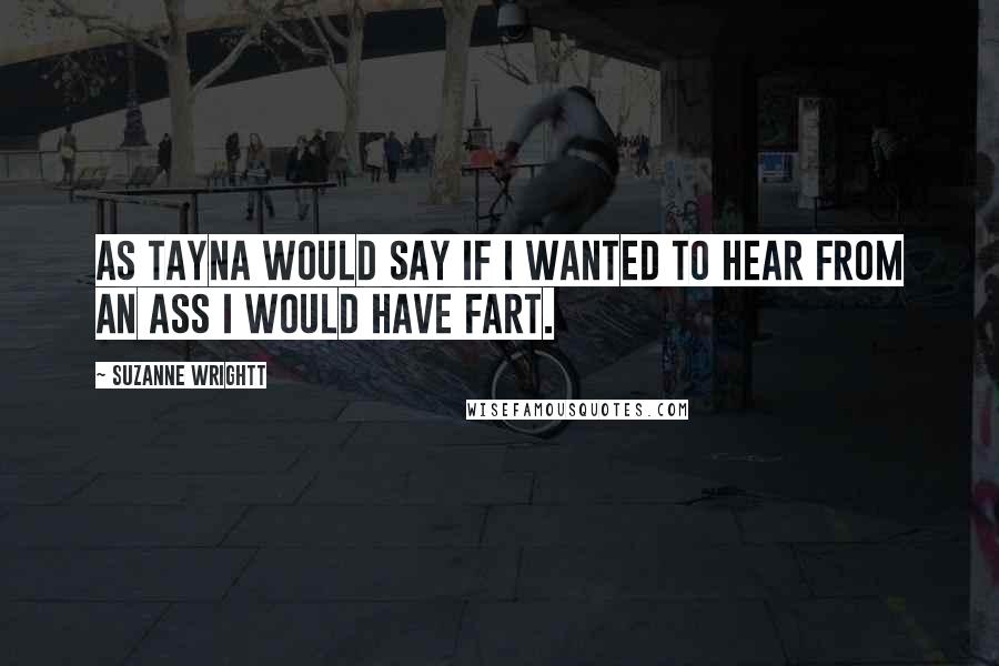 Suzanne Wrightt quotes: As Tayna would say if I wanted to hear from an ass i would have fart.
