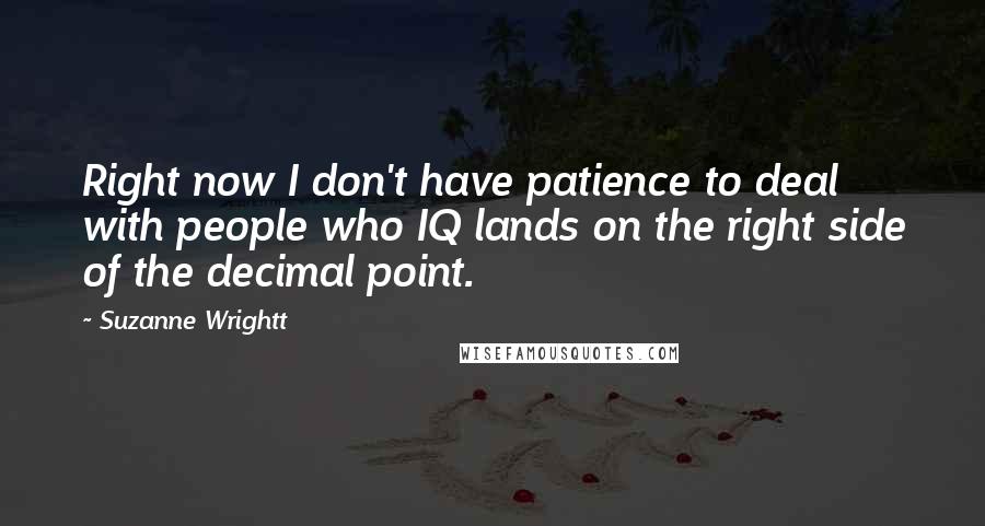 Suzanne Wrightt quotes: Right now I don't have patience to deal with people who IQ lands on the right side of the decimal point. Suzanne Wrightt quotes: Right now I don't have patience to deal with people who IQ lands on the right side of the decimal point.