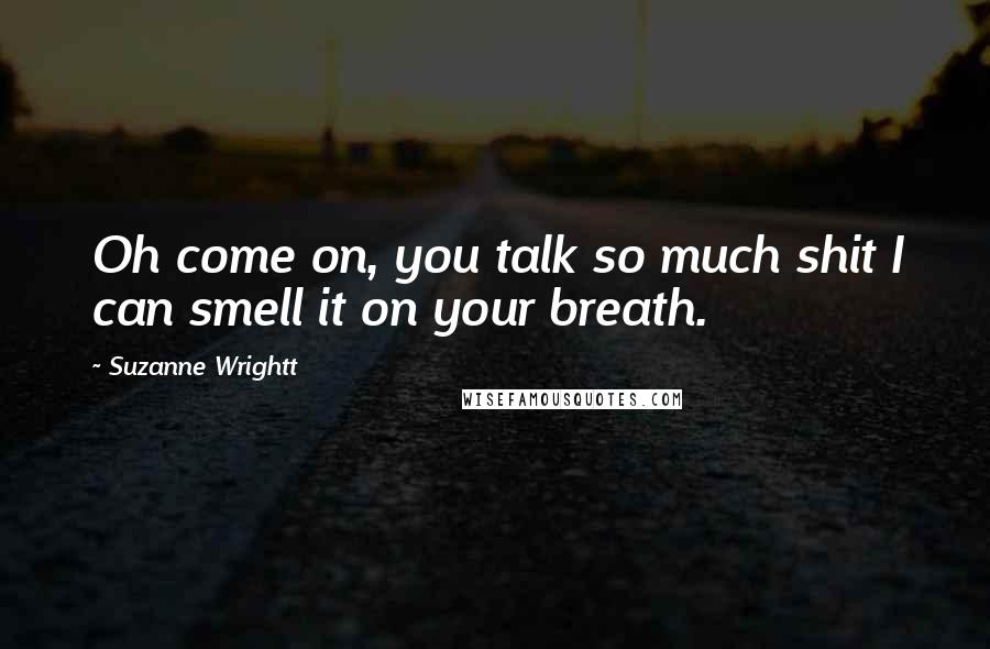 Suzanne Wrightt quotes: Oh come on, you talk so much shit I can smell it on your breath.