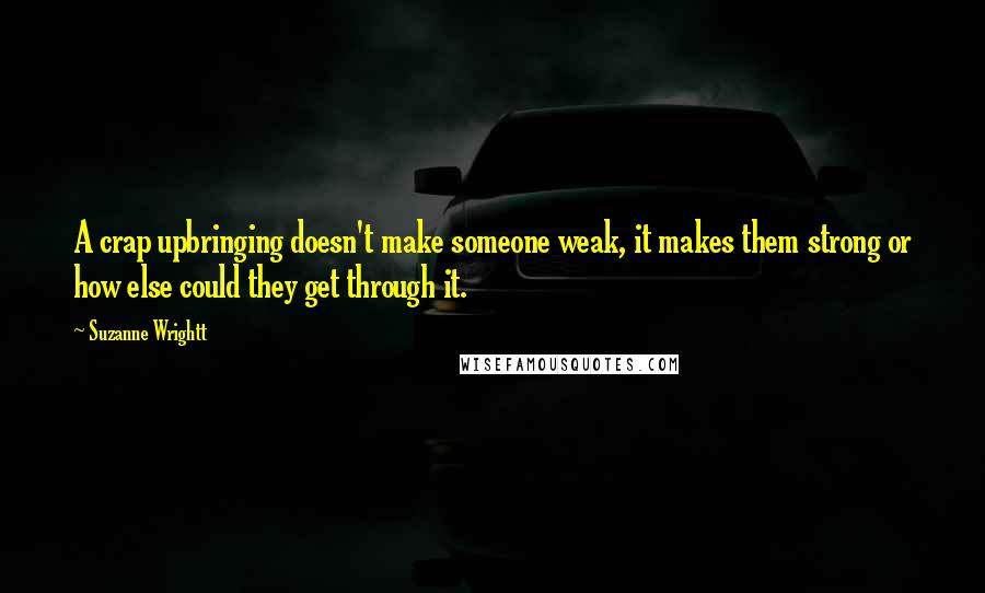 Suzanne Wrightt quotes: A crap upbringing doesn't make someone weak, it makes them strong or how else could they get through it.