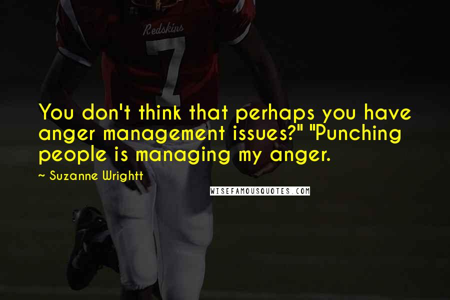 Suzanne Wrightt quotes: You don't think that perhaps you have anger management issues?" "Punching people is managing my anger. Suzanne Wrightt quotes: You don't think that perhaps you have anger management issues?" "Punching people is managing my anger.