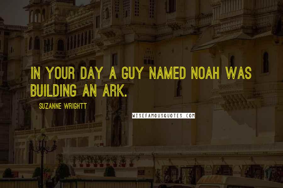 Suzanne Wrightt quotes: In your day a guy named Noah was building an Ark.