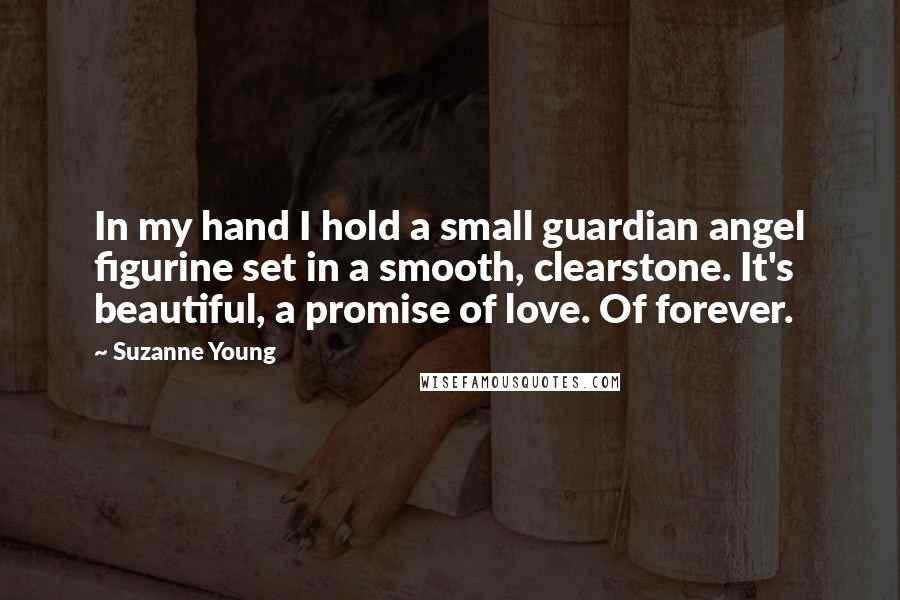 Suzanne Young quotes: In my hand I hold a small guardian angel figurine set in a smooth, clearstone. It's beautiful, a promise of love. Of forever.