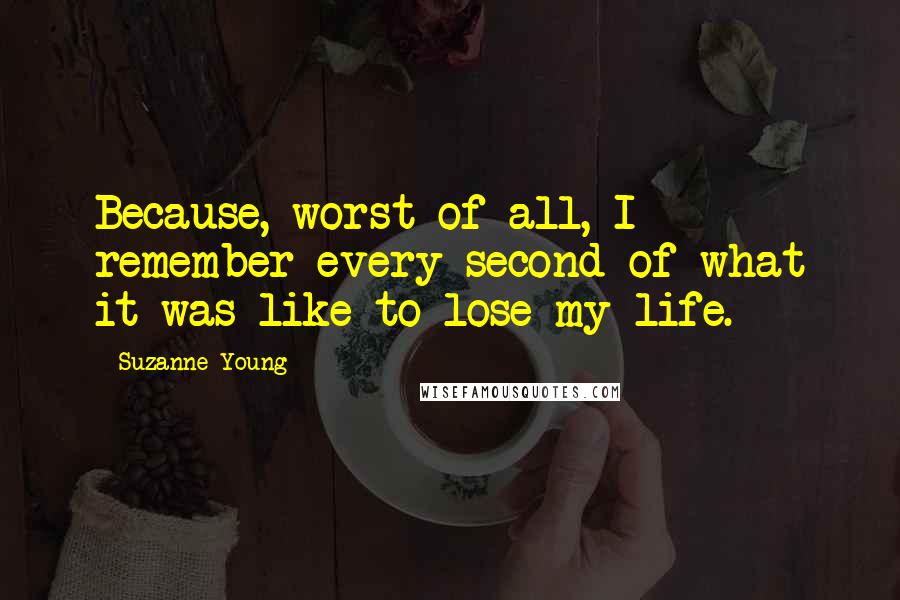 Suzanne Young quotes: Because, worst of all, I remember every second of what it was like to lose my life.