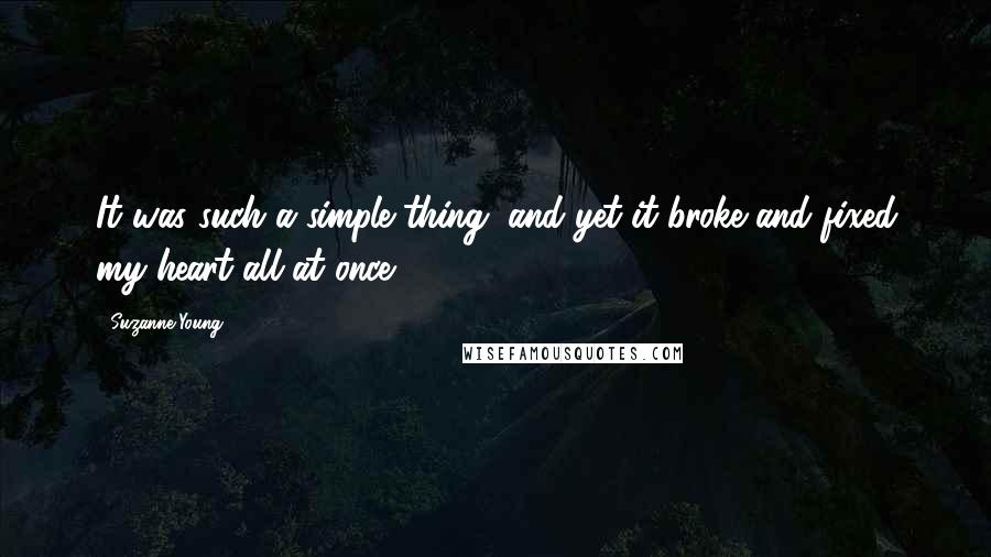Suzanne Young quotes: It was such a simple thing, and yet it broke and fixed my heart all at once.