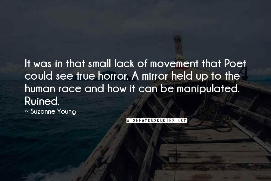 Suzanne Young quotes: It was in that small lack of movement that Poet could see true horror. A mirror held up to the human race and how it can be manipulated. Ruined.