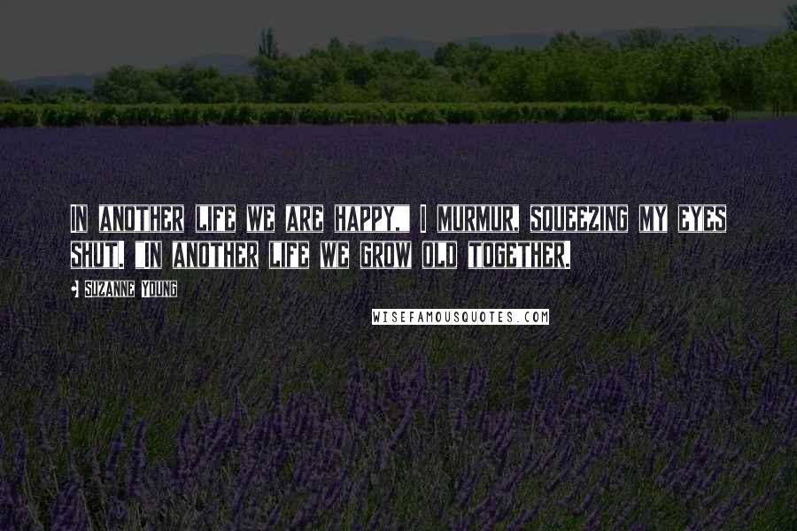 Suzanne Young quotes: In another life we are happy," I murmur, squeezing my eyes shut. "In another life we grow old together.