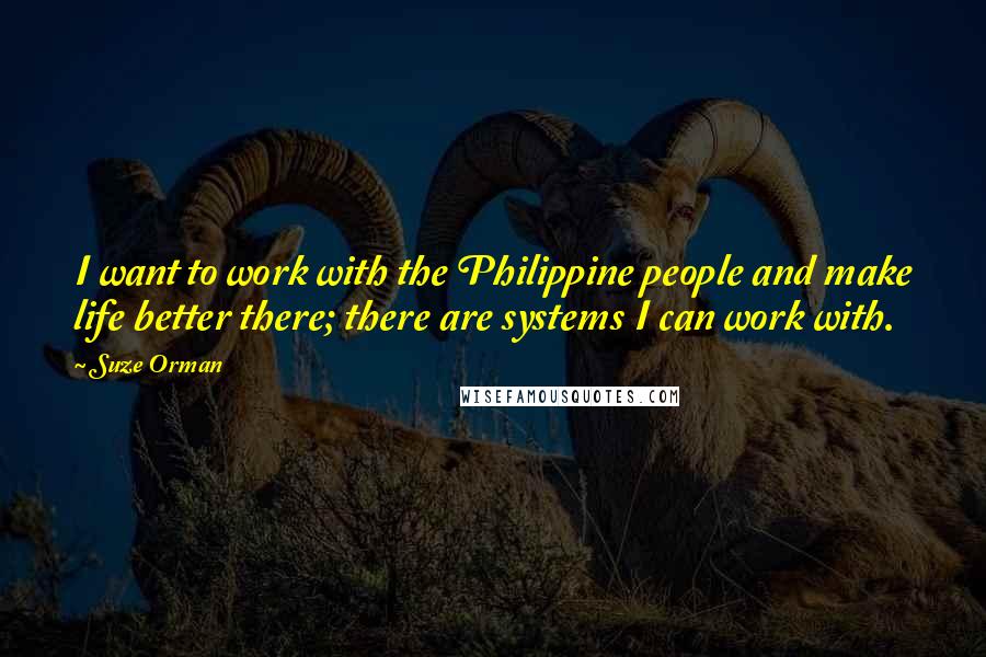 Suze Orman quotes: I want to work with the Philippine people and make life better there; there are systems I can work with.