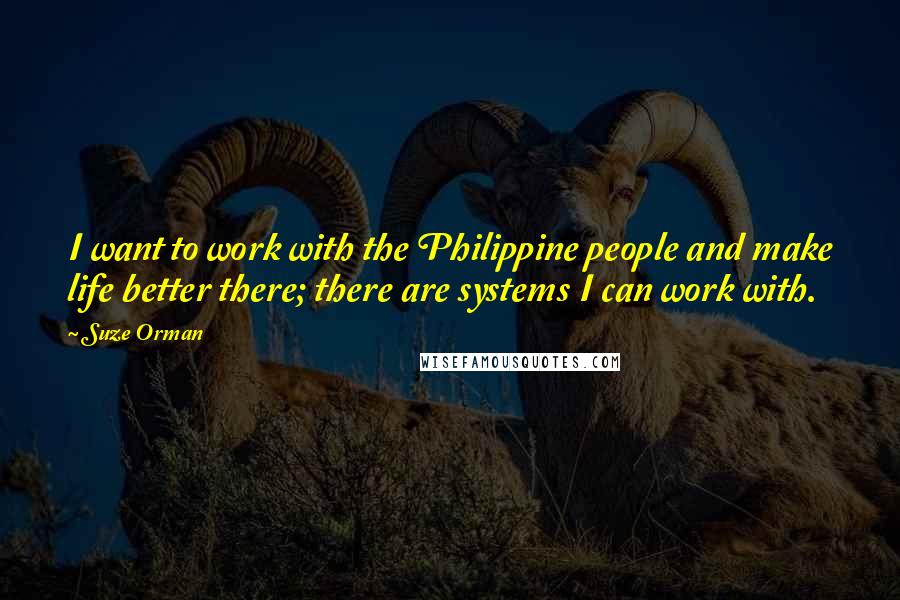Suze Orman quotes: I want to work with the Philippine people and make life better there; there are systems I can work with. Suze Orman quotes: I want to work with the Philippine people and make life better there; there are systems I can work with.