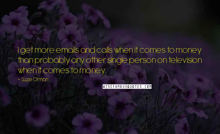 Suze Orman quotes: I get more emails and calls when it comes to money than probably any other single person on television when it comes to money. Suze Orman quotes: I get more emails and calls when it comes to money than probably any other single person on television when it comes to money.
