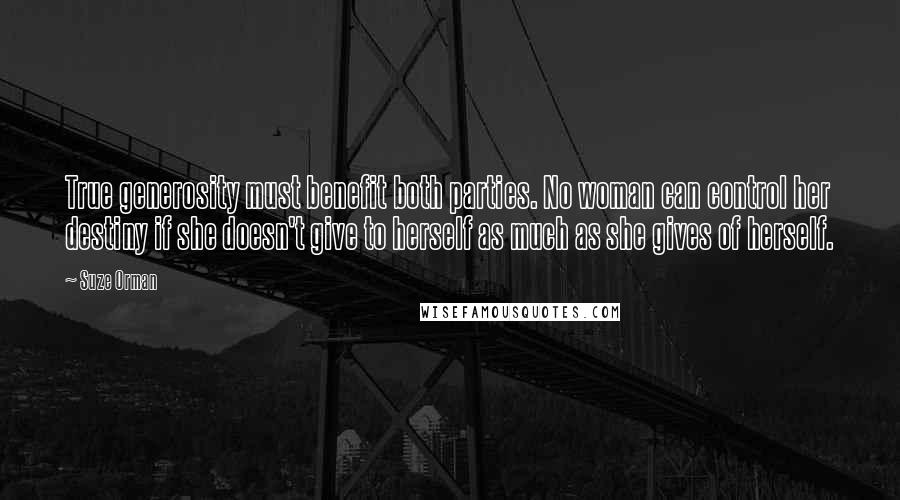 Suze Orman quotes: True generosity must benefit both parties. No woman can control her destiny if she doesn't give to herself as much as she gives of herself.