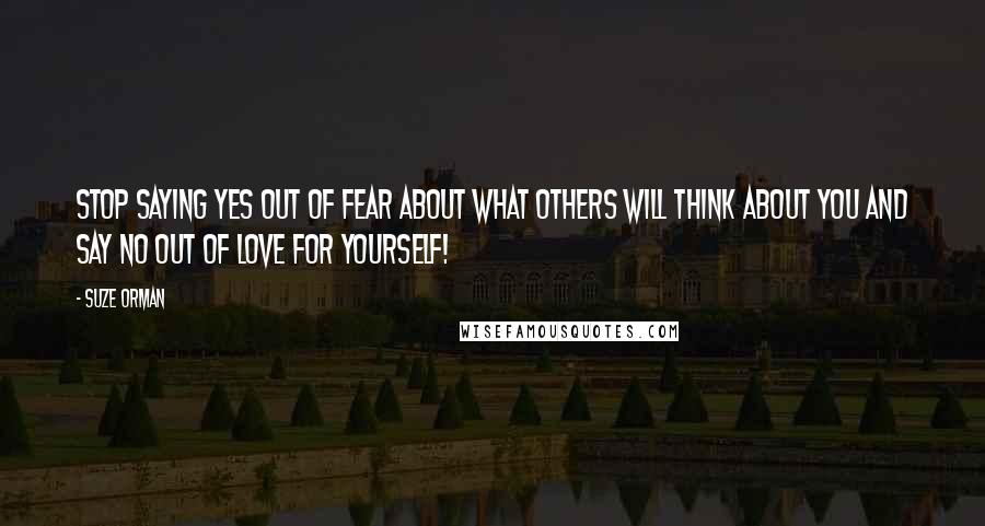 Suze Orman quotes: Stop saying yes out of fear about what others will think about you and say NO out of love for yourself!