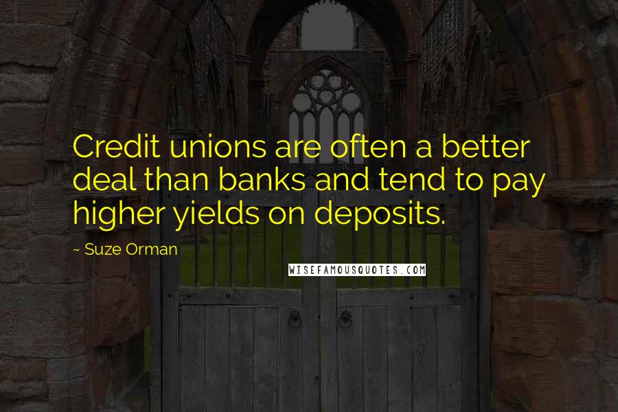 Suze Orman quotes: Credit unions are often a better deal than banks and tend to pay higher yields on deposits.