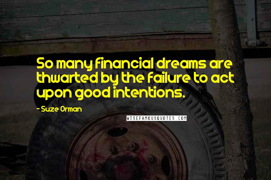 Suze Orman quotes: So many financial dreams are thwarted by the failure to act upon good intentions.