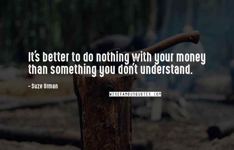 Suze Orman quotes: It's better to do nothing with your money than something you don't understand.