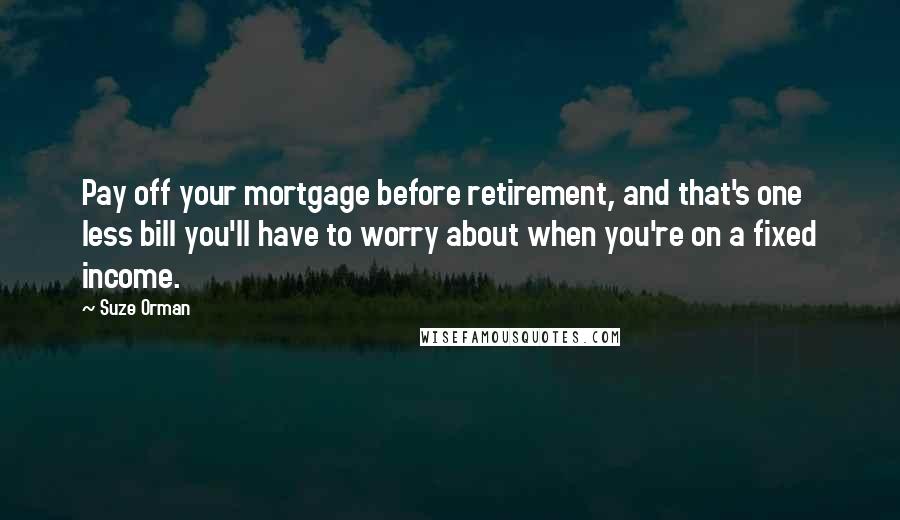 Suze Orman quotes: Pay off your mortgage before retirement, and that's one less bill you'll have to worry about when you're on a fixed income.