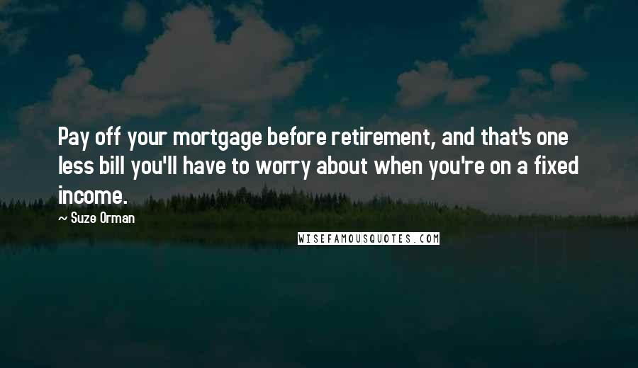 Suze Orman quotes: Pay off your mortgage before retirement, and that's one less bill you'll have to worry about when you're on a fixed income. Suze Orman quotes: Pay off your mortgage before retirement, and that's one less bill you'll have to worry about when you're on a fixed income.
