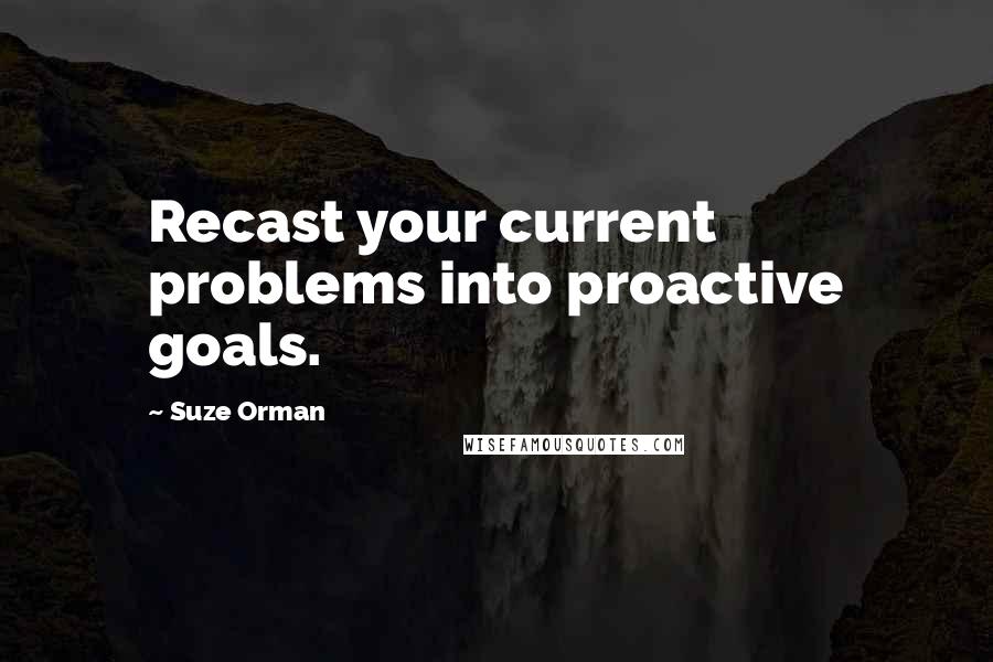 Suze Orman quotes: Recast your current problems into proactive goals.
