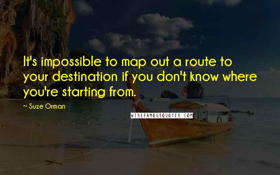 Suze Orman quotes: It's impossible to map out a route to your destination if you don't know where you're starting from.