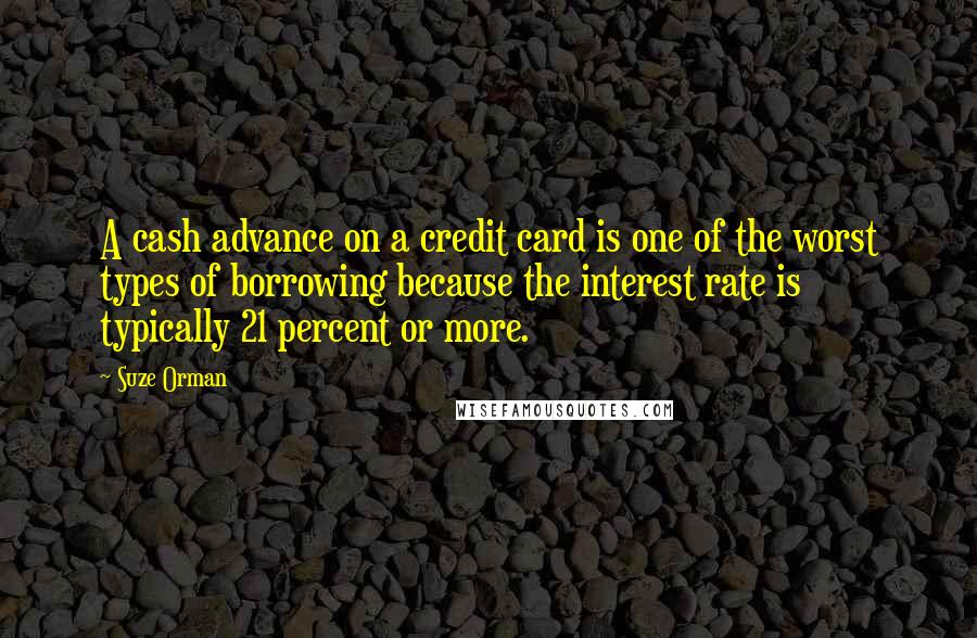 Suze Orman quotes: A cash advance on a credit card is one of the worst types of borrowing because the interest rate is typically 21 percent or more. Suze Orman quotes: A cash advance on a credit card is one of the worst types of borrowing because the interest rate is typically 21 percent or more.