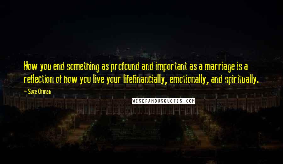 Suze Orman quotes: How you end something as profound and important as a marriage is a reflection of how you live your lifefinancially, emotionally, and spiritually.