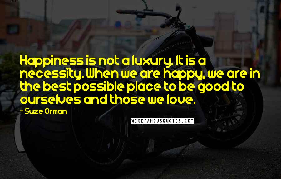 Suze Orman quotes: Happiness is not a luxury. It is a necessity. When we are happy, we are in the best possible place to be good to ourselves and those we love.