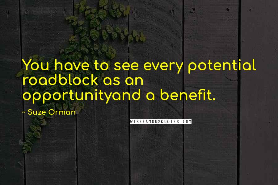 Suze Orman quotes: You have to see every potential roadblock as an opportunityand a benefit.