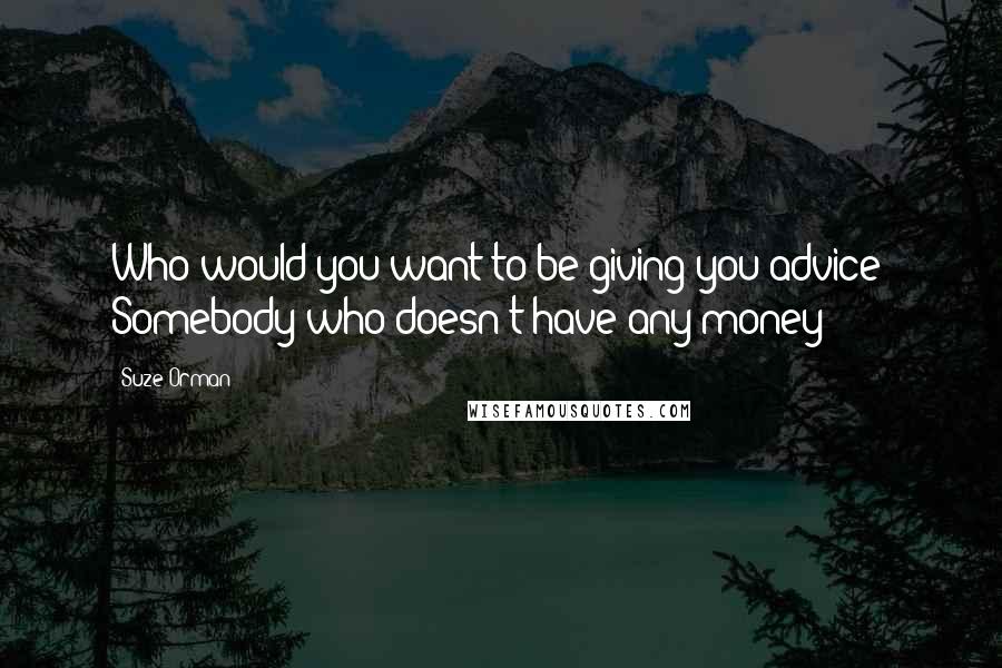 Suze Orman quotes: Who would you want to be giving you advice? Somebody who doesn't have any money?