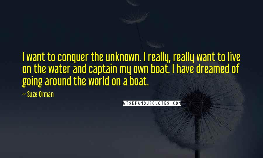 Suze Orman quotes: I want to conquer the unknown. I really, really want to live on the water and captain my own boat. I have dreamed of going around the world on a Suze Orman quotes: I want to conquer the unknown. I really, really want to live on the water and captain my own boat. I have dreamed of going around the world on a