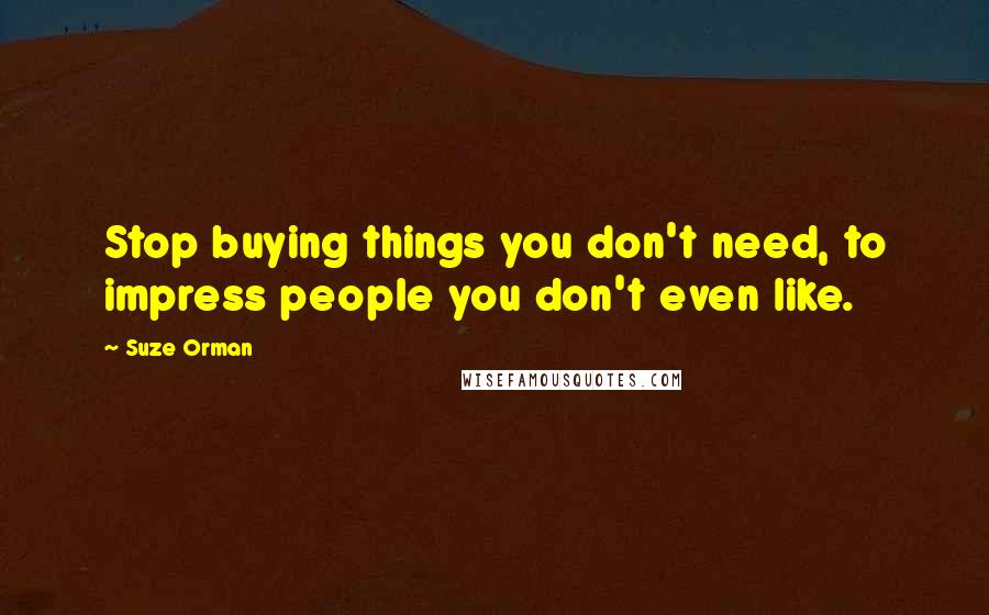 Suze Orman quotes: Stop buying things you don't need, to impress people you don't even like.