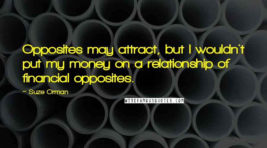 Suze Orman quotes: Opposites may attract, but I wouldn't put my money on a relationship of financial opposites.