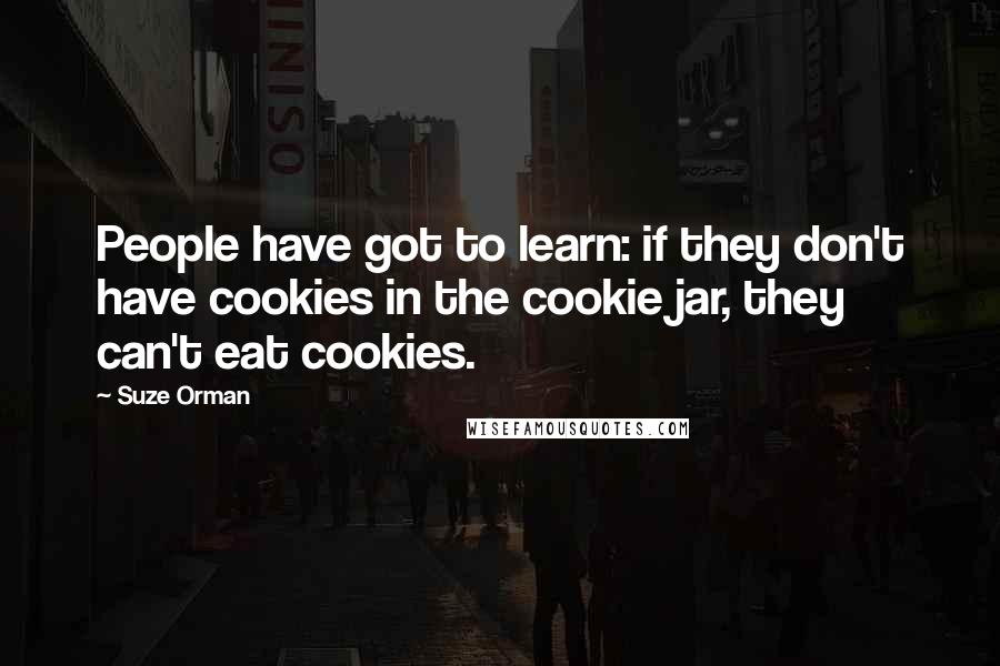 Suze Orman quotes: People have got to learn: if they don't have cookies in the cookie jar, they can't eat cookies.