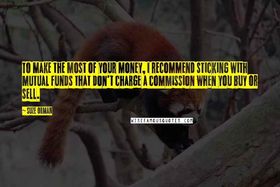 Suze Orman quotes: To make the most of your money, I recommend sticking with mutual funds that don't charge a commission when you buy or sell. Suze Orman quotes: To make the most of your money, I recommend sticking with mutual funds that don't charge a commission when you buy or sell.