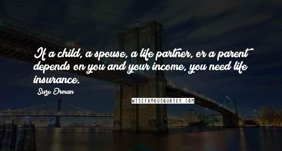 Suze Orman quotes: If a child, a spouse, a life partner, or a parent depends on you and your income, you need life insurance. Suze Orman quotes: If a child, a spouse, a life partner, or a parent depends on you and your income, you need life insurance.