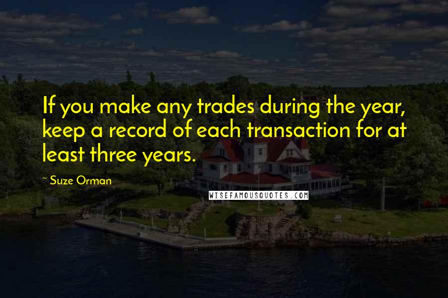 Suze Orman quotes: If you make any trades during the year, keep a record of each transaction for at least three years.