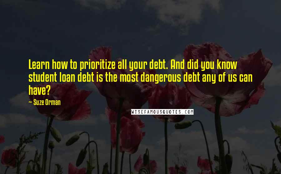 Suze Orman quotes: Learn how to prioritize all your debt. And did you know student loan debt is the most dangerous debt any of us can have? Suze Orman quotes: Learn how to prioritize all your debt. And did you know student loan debt is the most dangerous debt any of us can have?