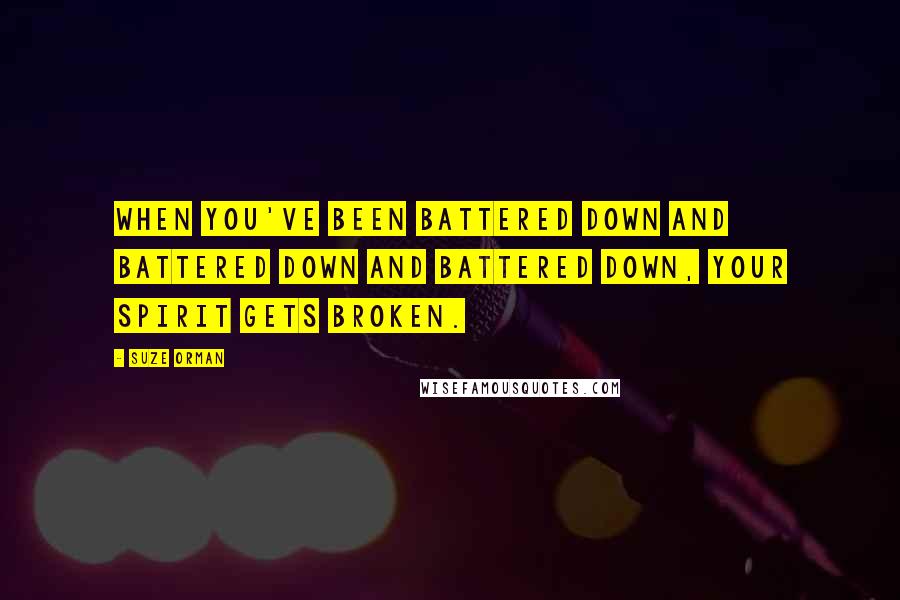 Suze Orman quotes: When you've been battered down and battered down and battered down, your spirit gets broken.