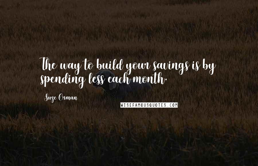 Suze Orman quotes: The way to build your savings is by spending less each month.