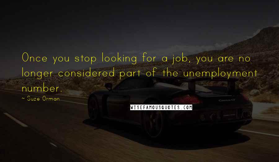 Suze Orman quotes: Once you stop looking for a job, you are no longer considered part of the unemployment number.