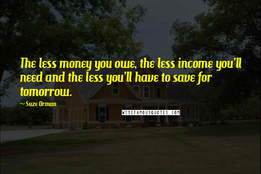 Suze Orman quotes: The less money you owe, the less income you'll need and the less you'll have to save for tomorrow.