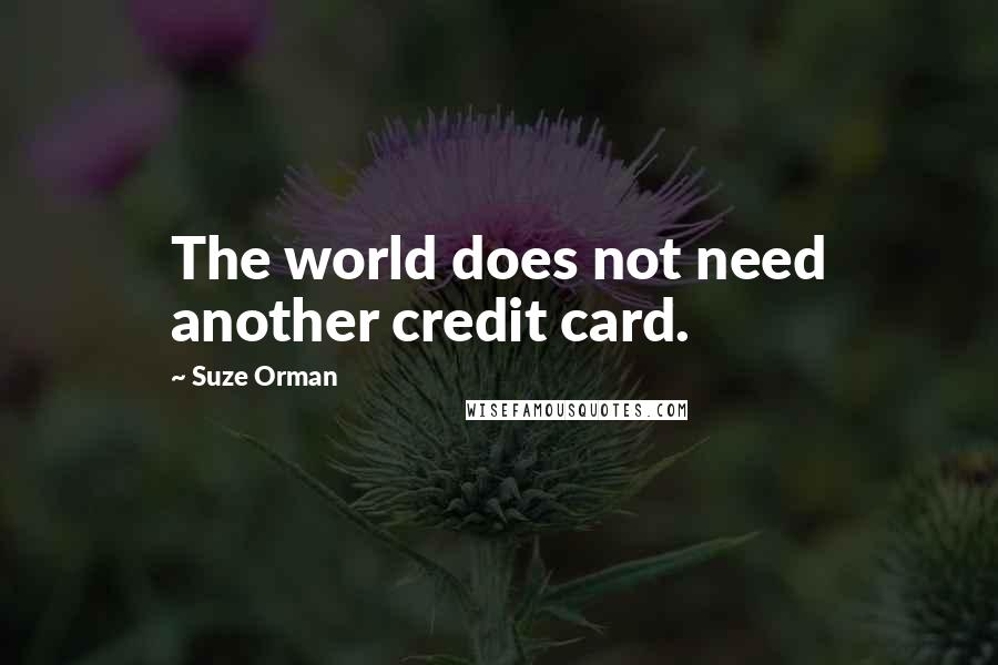 Suze Orman quotes: The world does not need another credit card.